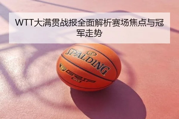WTT大满贯战报全面解析赛场焦点与冠军走势