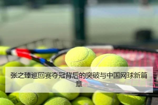 张之臻巡回赛夺冠背后的突破与中国网球新篇章