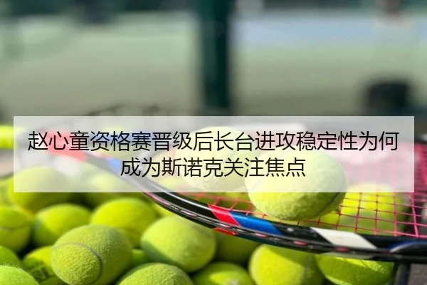 赵心童资格赛晋级后长台进攻稳定性为何成为斯诺克关注焦点