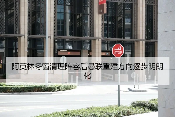 阿莫林冬窗清理阵容后曼联重建方向逐步明朗化
